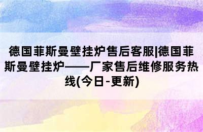 德国菲斯曼壁挂炉售后客服|德国菲斯曼壁挂炉——厂家售后维修服务热线(今日-更新)